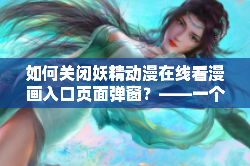 如何關(guān)閉妖精動(dòng)漫在線(xiàn)看漫畫(huà)入口頁(yè)面彈窗？——一個(gè)網(wǎng)絡(luò)軟件編輯的經(jīng)驗(yàn)分享