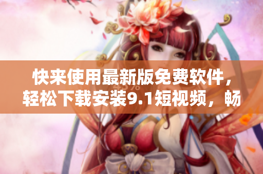 快來(lái)使用最新版免費(fèi)軟件，輕松下載安裝9.1短視頻，暢享短視頻創(chuàng)作之樂(lè)！