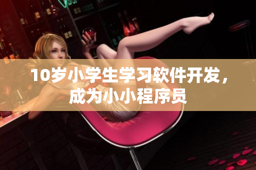 10歲小學生學習軟件開發(fā)，成為小小程序員