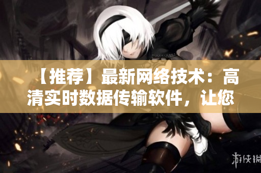 【推薦】最新網(wǎng)絡(luò)技術(shù)：高清實(shí)時(shí)數(shù)據(jù)傳輸軟件，讓您的工作更智能！