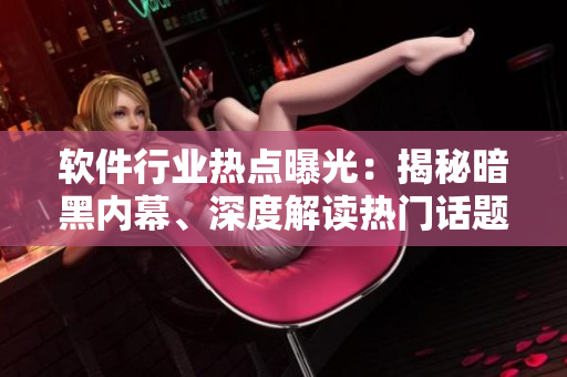 軟件行業(yè)熱點曝光：揭秘暗黑內幕、深度解讀熱門話題，技術愛好者必看