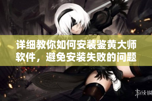 詳細(xì)教你如何安裝鑒黃大師軟件，避免安裝失敗的問題