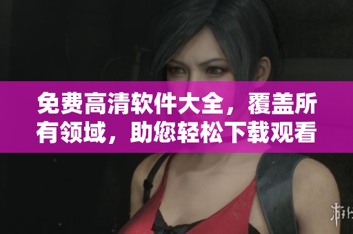免費(fèi)高清軟件大全，覆蓋所有領(lǐng)域，助您輕松下載觀看