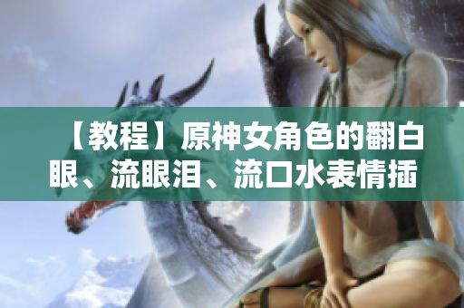 【教程】原神女角色的翻白眼、流眼淚、流口水表情插件制作指南