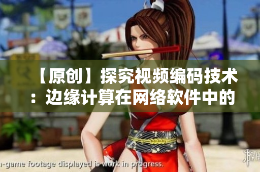 【原創(chuàng)】探究視頻編碼技術(shù)：邊緣計(jì)算在網(wǎng)絡(luò)軟件中的應(yīng)用