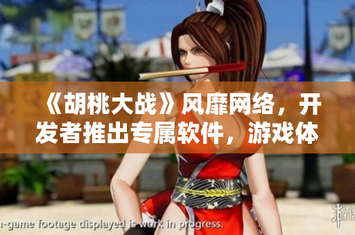 《胡桃大戰(zhàn)》風(fēng)靡網(wǎng)絡(luò)，開發(fā)者推出專屬軟件，游戲體驗(yàn)升級(jí)！