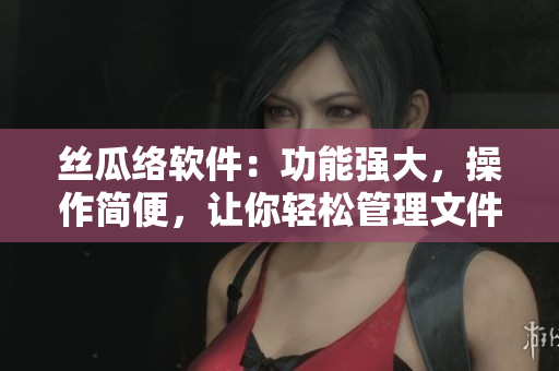 絲瓜絡(luò)軟件：功能強大，操作簡便，讓你輕松管理文件