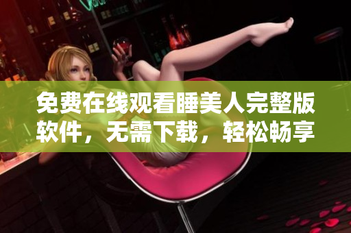 免費在線觀看睡美人完整版軟件，無需下載，輕松暢享高清視聽。