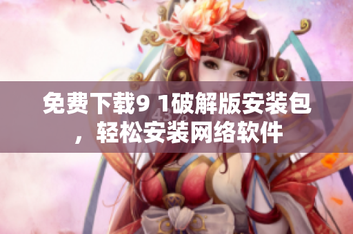 免費下載9 1破解版安裝包，輕松安裝網(wǎng)絡(luò)軟件