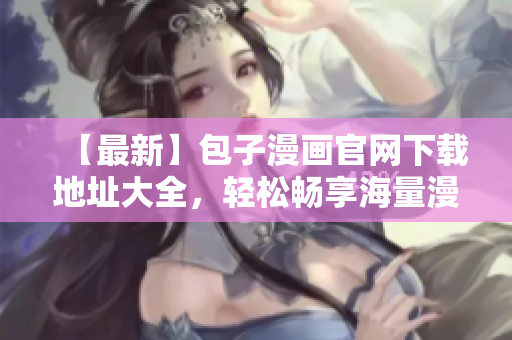 【最新】包子漫畫官網(wǎng)下載地址大全，輕松暢享海量漫畫！