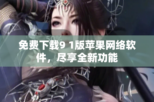 免費下載9 1版蘋果網(wǎng)絡軟件，盡享全新功能