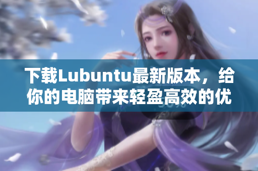 下載Lubuntu最新版本，給你的電腦帶來輕盈高效的優(yōu)質(zhì)軟件。