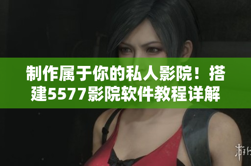 制作屬于你的私人影院！搭建5577影院軟件教程詳解