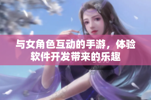 與女角色互動(dòng)的手游，體驗(yàn)軟件開(kāi)發(fā)帶來(lái)的樂(lè)趣