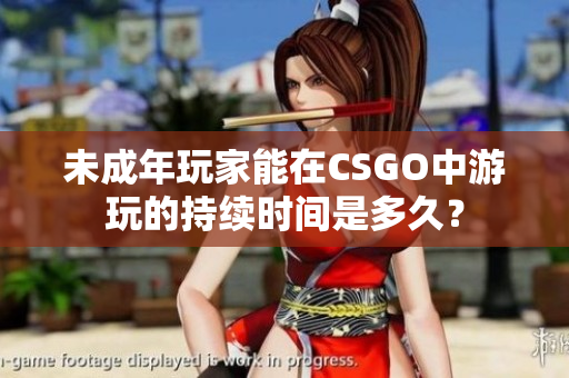 未成年玩家能在CSGO中游玩的持續(xù)時(shí)間是多久？