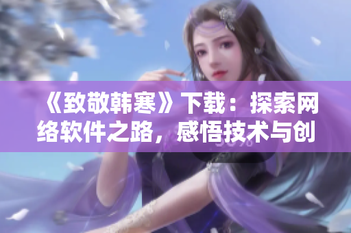 《致敬韓寒》下載：探索網(wǎng)絡(luò)軟件之路，感悟技術(shù)與創(chuàng)新的力量