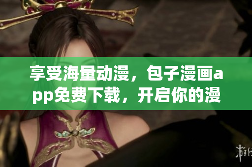 享受海量動漫，包子漫畫app免費下載，開啟你的漫畫之旅！