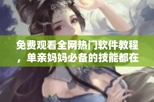 免費觀看全網(wǎng)熱門軟件教程，單親媽媽必備的技能都在這里！