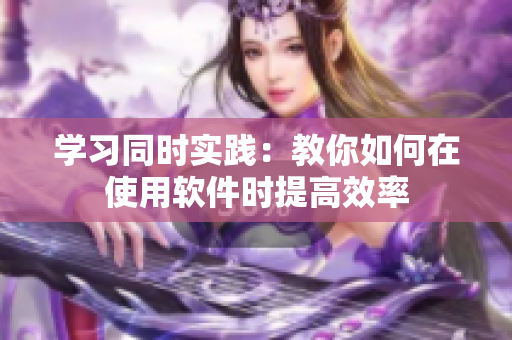 學習同時實踐：教你如何在使用軟件時提高效率