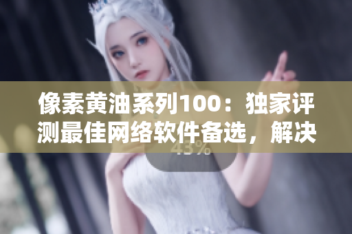像素黃油系列100：獨(dú)家評(píng)測(cè)最佳網(wǎng)絡(luò)軟件備選，解決你的選擇困難癥！
