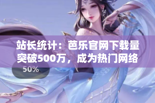 站長統(tǒng)計：芭樂官網(wǎng)下載量突破500萬，成為熱門網(wǎng)絡(luò)軟件！