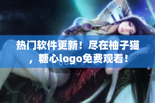 熱門軟件更新！盡在柚子貓，糖心logo免費(fèi)觀看！