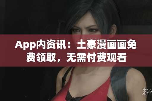 App內(nèi)資訊：土豪漫畫畫免費(fèi)領(lǐng)取，無需付費(fèi)觀看