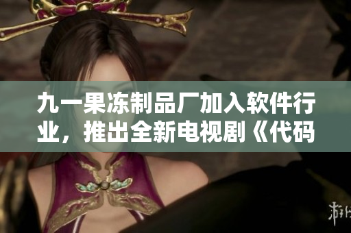 九一果凍制品廠加入軟件行業(yè)，推出全新電視劇《代碼之心》