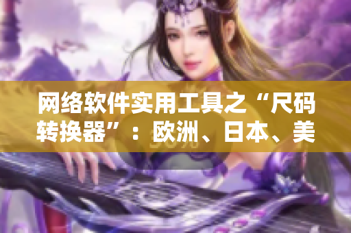 網(wǎng)絡(luò)軟件實(shí)用工具之“尺碼轉(zhuǎn)換器”：歐洲、日本、美國(guó)尺碼全搞定！