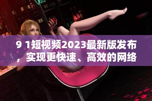 9 1短視頻2023最新版發(fā)布，實(shí)現(xiàn)更快速、高效的網(wǎng)絡(luò)視頻播放體驗(yàn)