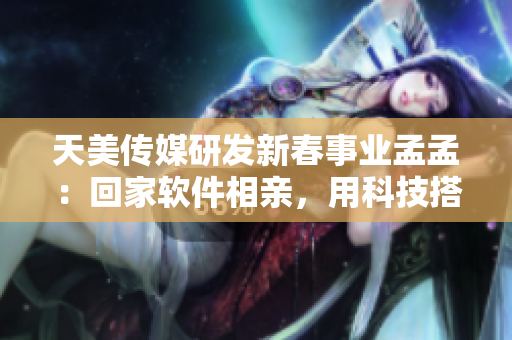 天美傳媒研發(fā)新春事業(yè)孟孟：回家軟件相親，用科技搭建愛情橋梁