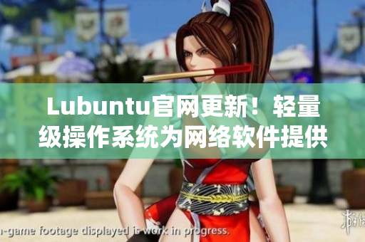 Lubuntu官網(wǎng)更新！輕量級(jí)操作系統(tǒng)為網(wǎng)絡(luò)軟件提供完美支持