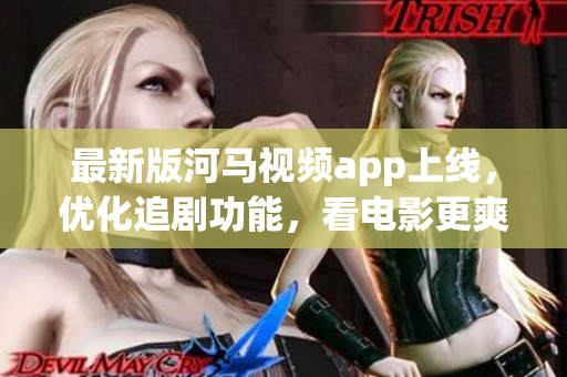 最新版河馬視頻app上線，優(yōu)化追劇功能，看電影更爽快