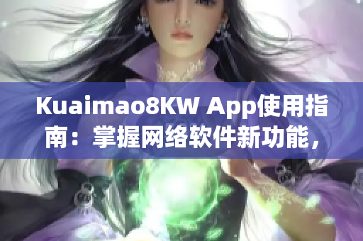 Kuaimao8KW App使用指南：掌握網(wǎng)絡(luò)軟件新功能，暢享更便捷的互聯(lián)網(wǎng)生活！