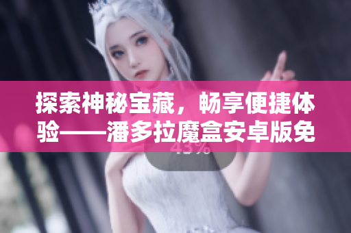 探索神秘寶藏，暢享便捷體驗——潘多拉魔盒安卓版免費下載