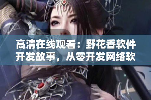 高清在線觀看：野花香軟件開發(fā)故事，從零開發(fā)網(wǎng)絡軟件的全過程