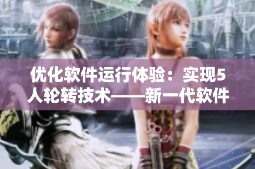 優(yōu)化軟件運(yùn)行體驗(yàn)：實(shí)現(xiàn)5人輪轉(zhuǎn)技術(shù)——新一代軟件開發(fā)模式探析
