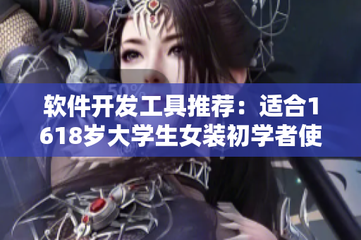 軟件開(kāi)發(fā)工具推薦：適合1618歲大學(xué)生女裝初學(xué)者使用的十款實(shí)用軟件