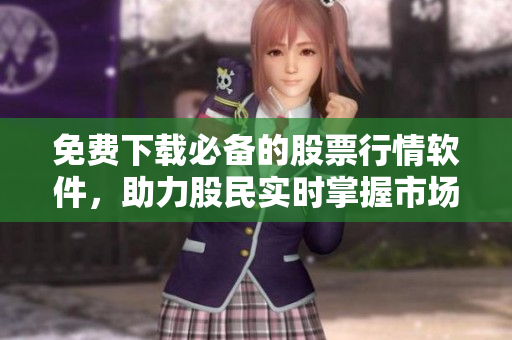 免費(fèi)下載必備的股票行情軟件，助力股民實(shí)時(shí)掌握市場(chǎng)動(dòng)態(tài)！