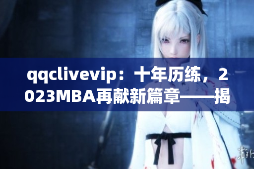 qqclivevip：十年歷練，2023MBA再獻新篇章——揭秘網(wǎng)絡直播行業(yè)的領航者
