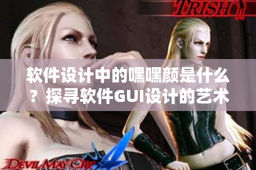 軟件設(shè)計中的嘿嘿顏是什么？探尋軟件GUI設(shè)計的藝術(shù)密碼