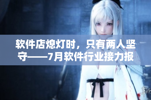 軟件店熄燈時(shí)，只有兩人堅(jiān)守——7月軟件行業(yè)接力報(bào)道