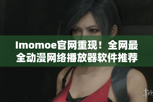 Imomoe官網(wǎng)重現(xiàn)！全網(wǎng)最全動漫網(wǎng)絡(luò)播放器軟件推薦！