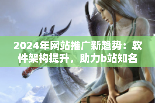 2024年網(wǎng)站推廣新趨勢(shì)：軟件架構(gòu)提升，助力b站知名度大漲