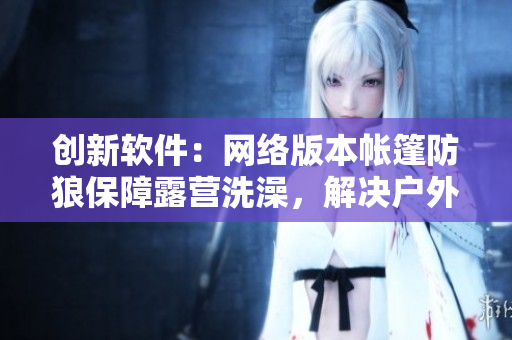 創(chuàng)新軟件：網(wǎng)絡(luò)版本帳篷防狼保障露營洗澡，解決戶外隱私問題