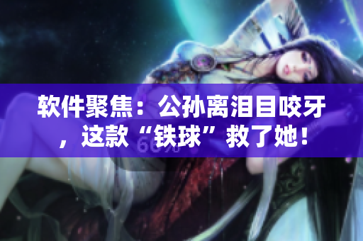 軟件聚焦：公孫離淚目咬牙，這款“鐵球”救了她！