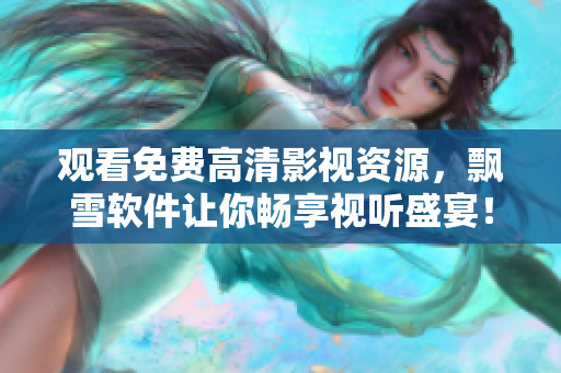 觀看免費(fèi)高清影視資源，飄雪軟件讓你暢享視聽盛宴！
