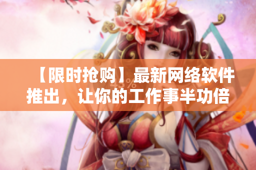 【限時(shí)搶購】最新網(wǎng)絡(luò)軟件推出，讓你的工作事半功倍！-亞洲軟件官網(wǎng)