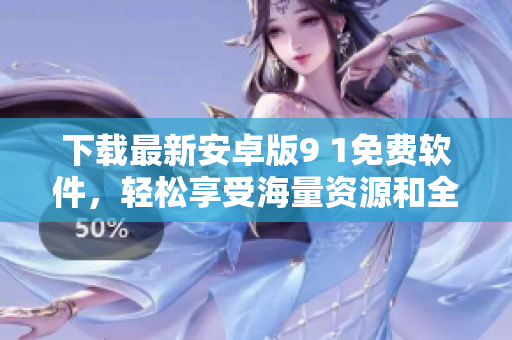下載最新安卓版9 1免費(fèi)軟件，輕松享受海量資源和全球更新！