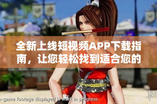 全新上線短視頻APP下載指南，讓您輕松找到適合您的短視頻軟件